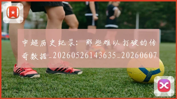 中超历史纪录：那些难以打破的传奇数据_20260526143635_20260607160731