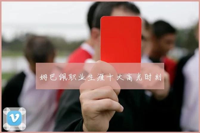 姆巴佩职业生涯十大高光时刻