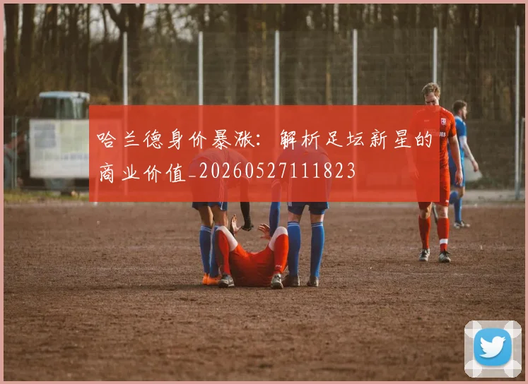 哈兰德身价暴涨：解析足坛新星的商业价值_20260527111823