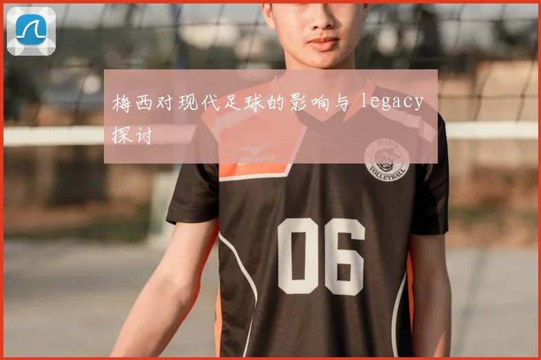 梅西对现代足球的影响与 legacy 探讨