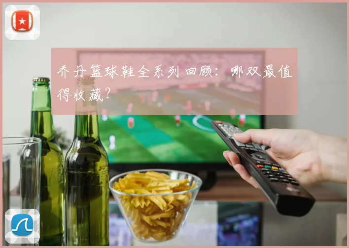 乔丹篮球鞋全系列回顾：哪双最值得收藏？