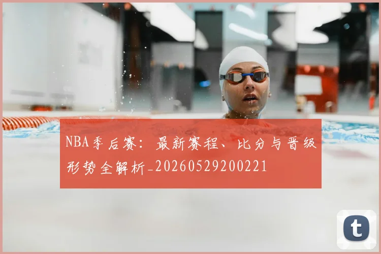 NBA季后赛：最新赛程、比分与晋级形势全解析_20260529200221