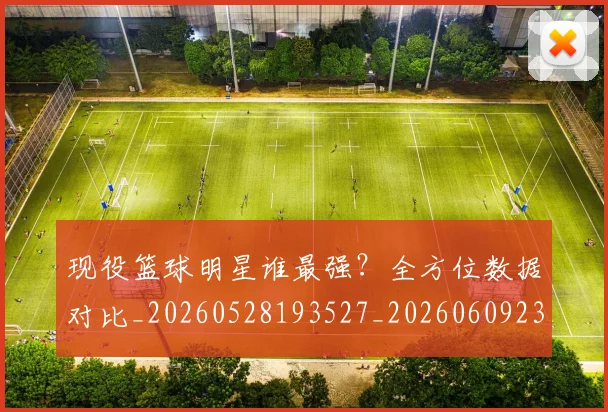 现役篮球明星谁最强？全方位数据对比_20260528193527_20260609233733