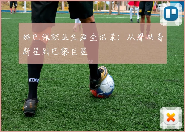 姆巴佩职业生涯全记录：从摩纳哥新星到巴黎巨星