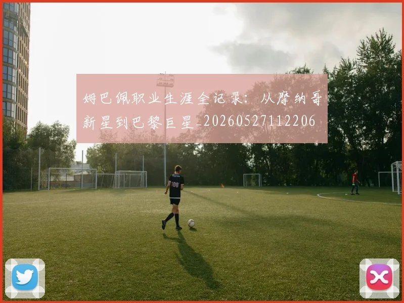 姆巴佩职业生涯全记录：从摩纳哥新星到巴黎巨星_20260527112206