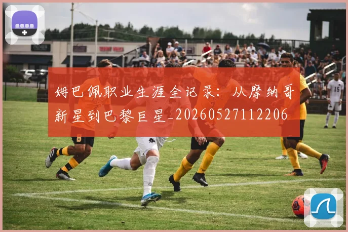 姆巴佩职业生涯全记录：从摩纳哥新星到巴黎巨星_20260527112206