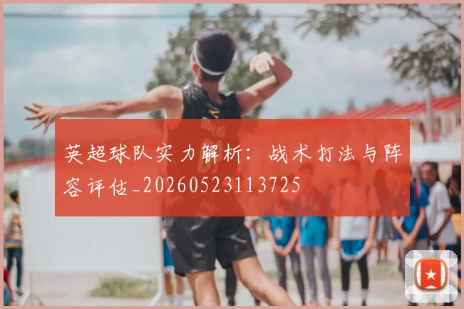 英超球队实力解析：战术打法与阵容评估_20260523113725