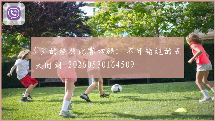 C罗的经典比赛回顾：不可错过的五大时刻_20260530164509