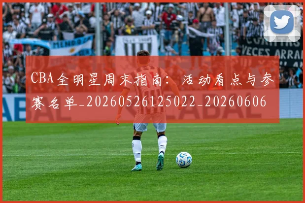 CBA全明星周末指南：活动看点与参赛名单_20260526125022_20260606165144