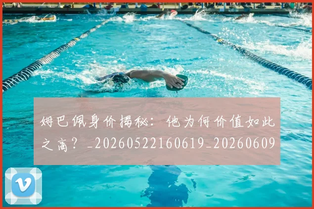 姆巴佩身价揭秘：他为何价值如此之高？_20260522160619_20260609132848
