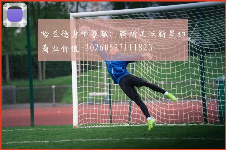 哈兰德身价暴涨：解析足坛新星的商业价值_20260527111823