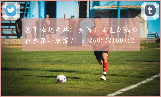 意甲崛起之路：为何它正重新成为世界第一联赛？_20260522160752