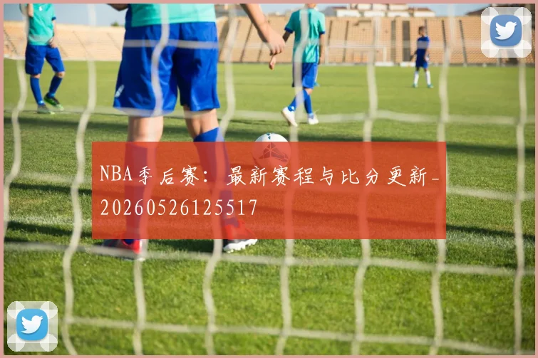 NBA季后赛：最新赛程与比分更新_20260526125517