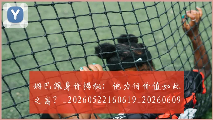 姆巴佩身价揭秘：他为何价值如此之高？_20260522160619_20260609132848
