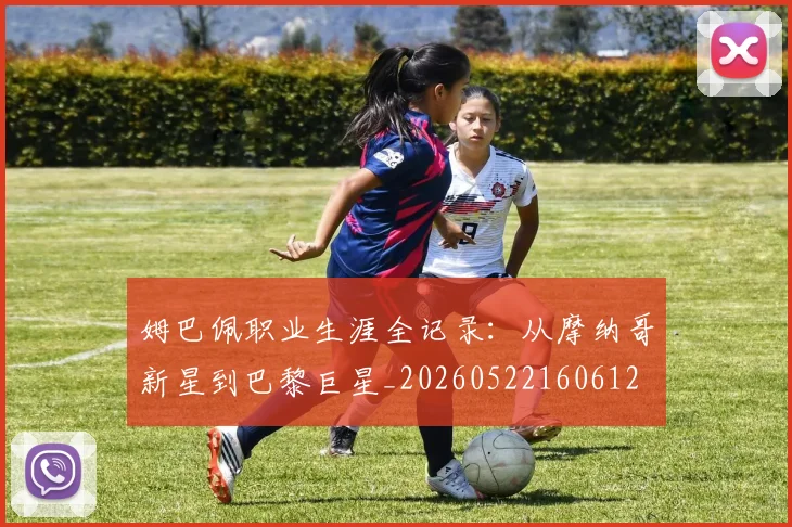 姆巴佩职业生涯全记录：从摩纳哥新星到巴黎巨星_20260522160612