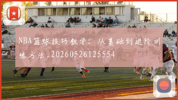 NBA篮球技巧教学：从基础到进阶训练方法_20260526125554