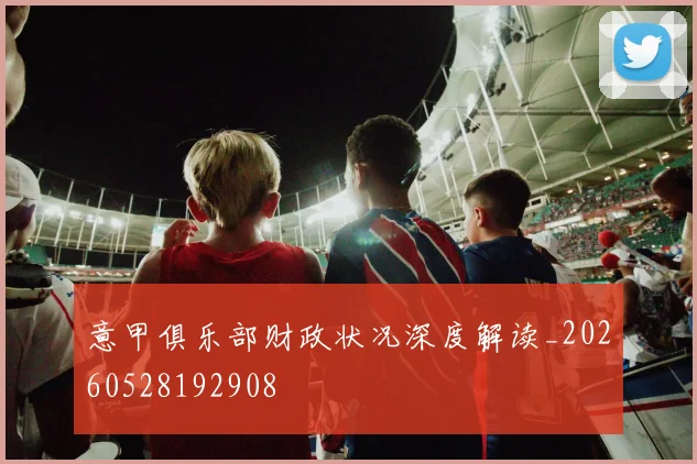 意甲俱乐部财政状况深度解读_20260528192908