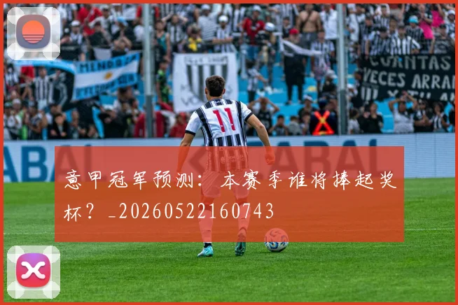 意甲冠军预测：本赛季谁将捧起奖杯？_20260522160743