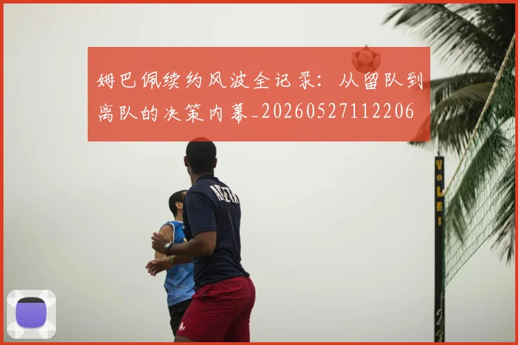 姆巴佩续约风波全记录：从留队到离队的决策内幕_20260527112206