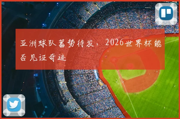 亚洲球队蓄势待发,2026世界杯能否见证奇迹