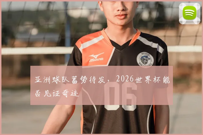 亚洲球队蓄势待发,2026世界杯能否见证奇迹