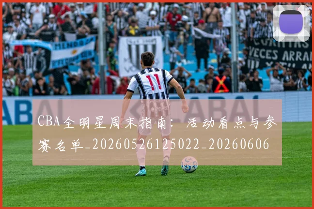 CBA全明星周末指南:活动看点与参赛名单_20260526125022_20260606165144
